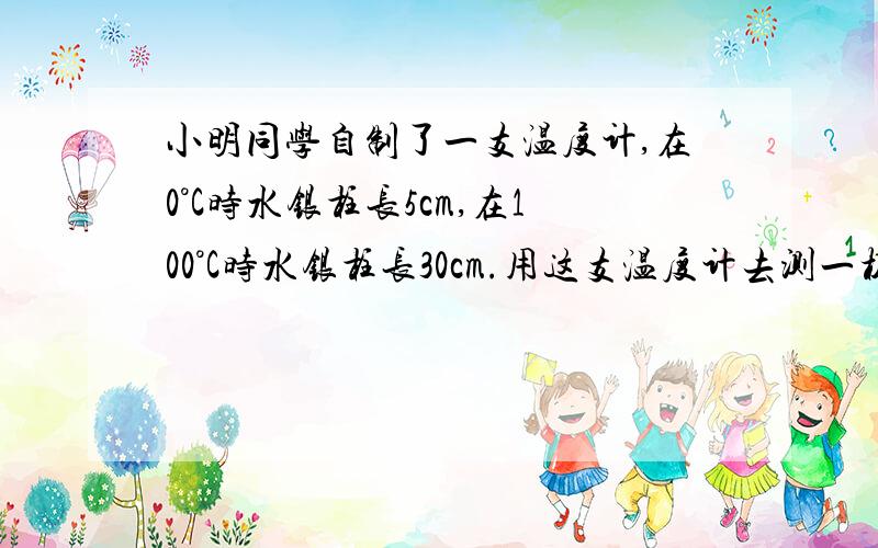 小明同学自制了一支温度计,在0°C时水银柱长5cm,在100°C时水银柱长30cm.用这支温度计去测一杯水时,水柱长为12cm,则这只温度计显示的读数为（ ） 说明理由A 60°C B 48°C C 28°C D35°C（初一科学同