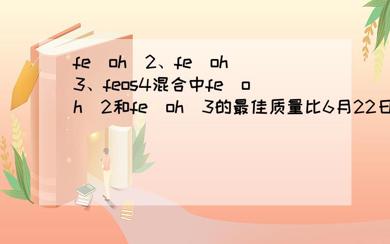 fe(oh)2、fe(oh)3、feos4混合中fe(oh)2和fe(oh)3的最佳质量比6月22日前急用！感激不尽！sorry!是feso4