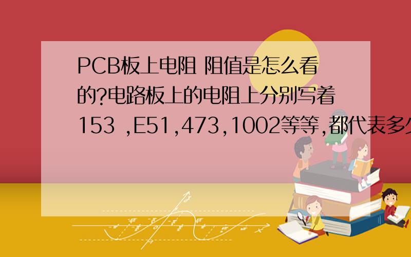 PCB板上电阻 阻值是怎么看的?电路板上的电阻上分别写着153 ,E51,473,1002等等,都代表多少欧姆?是怎么分析的?有个是用绿色写的1004,白色和绿色有什么区别?是小的电阻,上面没有颜色环,颜色环我