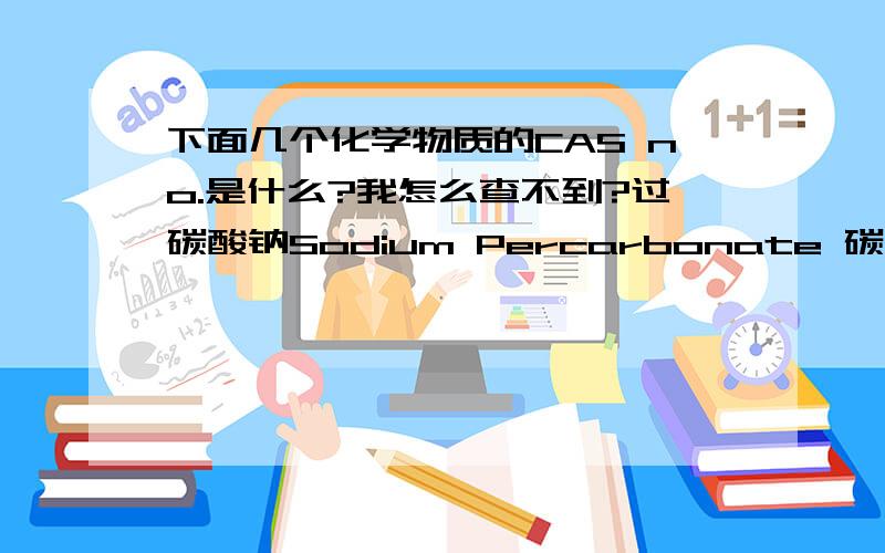 下面几个化学物质的CAS no.是什么?我怎么查不到?过碳酸钠Sodium Percarbonate 碳酸钠sodium carbonate非离子型表面活性剂non-ionic surface active agent线性烷基苯磺酸盐LABSA沸石MAP（无水）Zeolite MAP (no water)