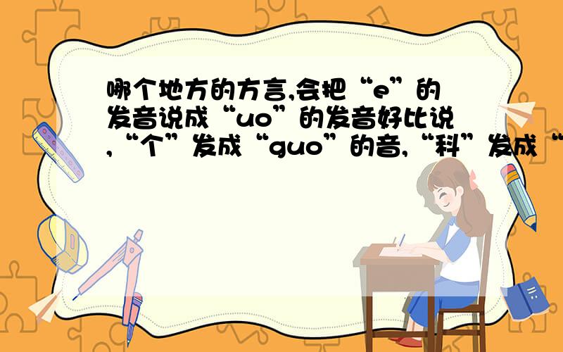 哪个地方的方言,会把“e”的发音说成“uo”的发音好比说,“个”发成“guo”的音,“科”发成“kuo”的音