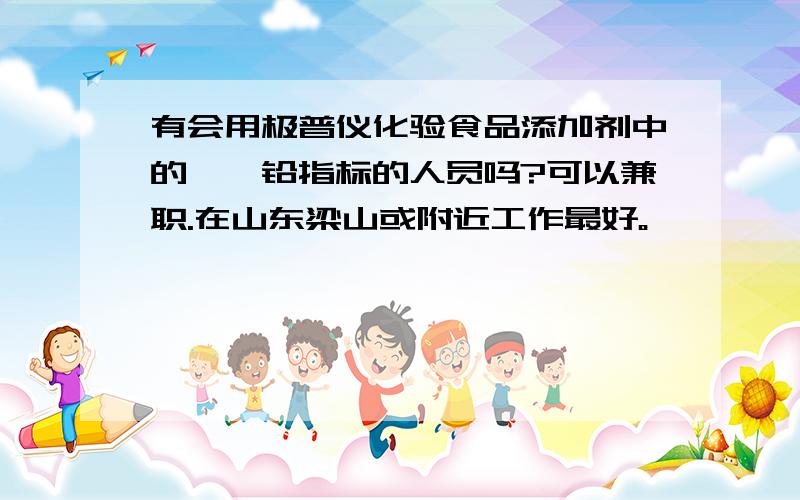 有会用极普仪化验食品添加剂中的砷、铅指标的人员吗?可以兼职.在山东梁山或附近工作最好。