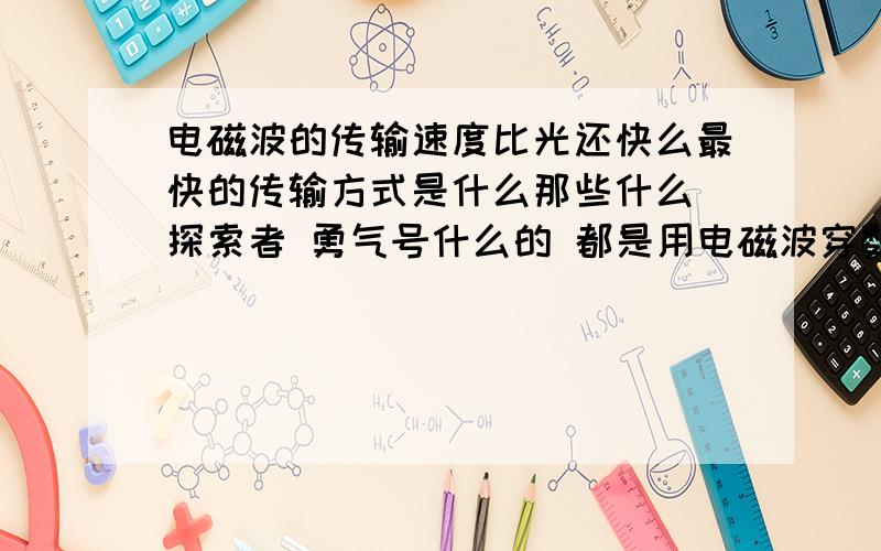 电磁波的传输速度比光还快么最快的传输方式是什么那些什么 探索者 勇气号什么的 都是用电磁波穿数据的么