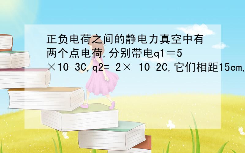 正负电荷之间的静电力真空中有两个点电荷,分别带电q1＝5×10-3C,q2=-2× 10-2C,它们相距15cm,求他们的静电力?这个地方q2负值怎么带进去?