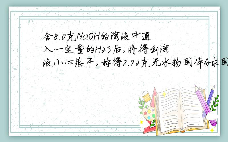 含8.0克NaOH的溶液中通入一定量的H2S后,将得到溶液小心蒸干,称得7.92克无水物固体A求固体A所有可能组成的物质并通过计算确定A的成份及质量