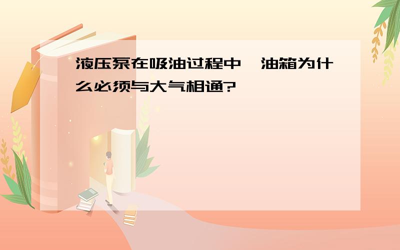 液压泵在吸油过程中,油箱为什么必须与大气相通?