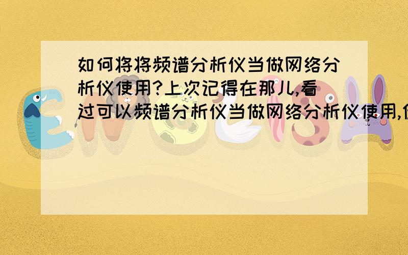 如何将将频谱分析仪当做网络分析仪使用?上次记得在那儿,看过可以频谱分析仪当做网络分析仪使用,但是就是不知道在那儿了~帮我分析分析.