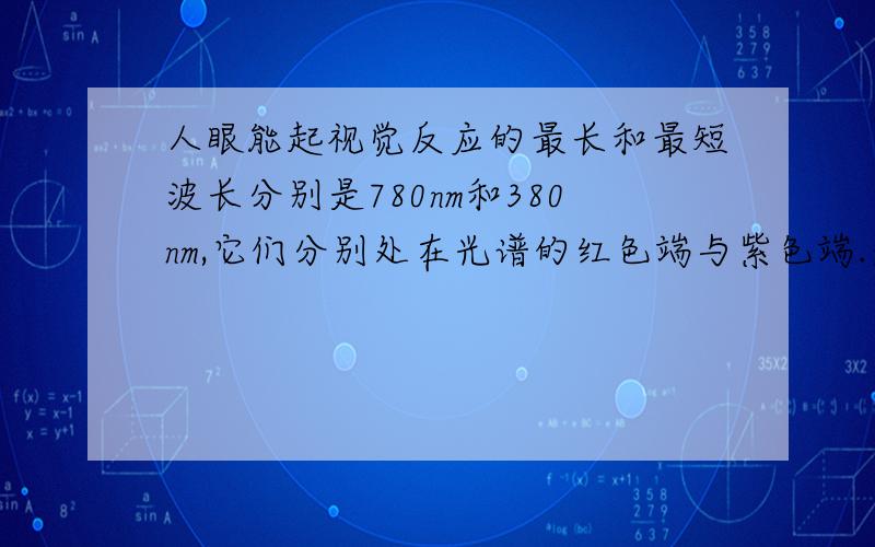 人眼能起视觉反应的最长和最短波长分别是780nm和380nm,它们分别处在光谱的红色端与紫色端.是计算能引起人视觉反应的光的最低和最高频率.急吖~