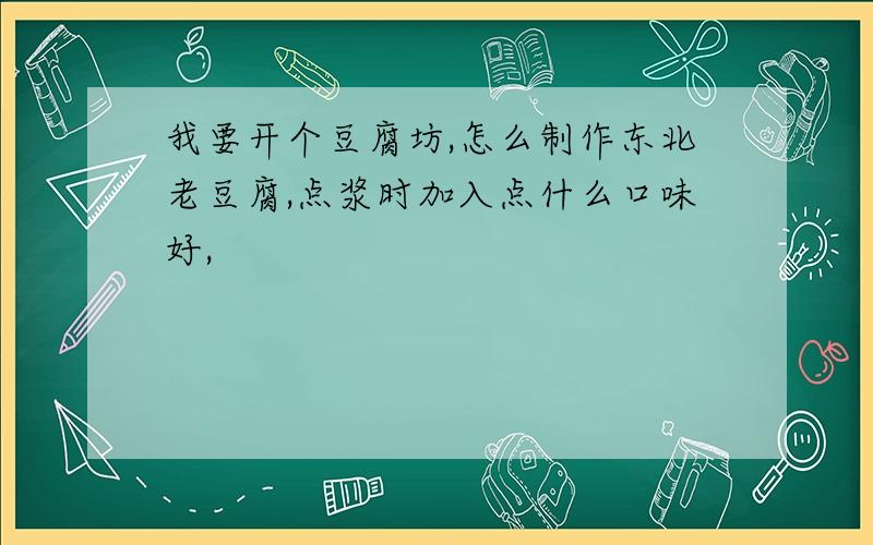 我要开个豆腐坊,怎么制作东北老豆腐,点浆时加入点什么口味好,