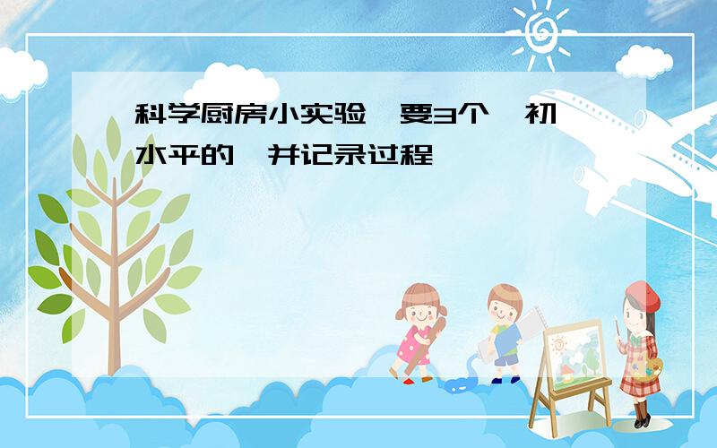 科学厨房小实验,要3个,初一水平的,并记录过程,