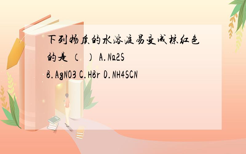 下列物质的水溶液易变成棕红色的是 （ ） A.Na2S B.AgNO3 C.HBr D.NH4SCN