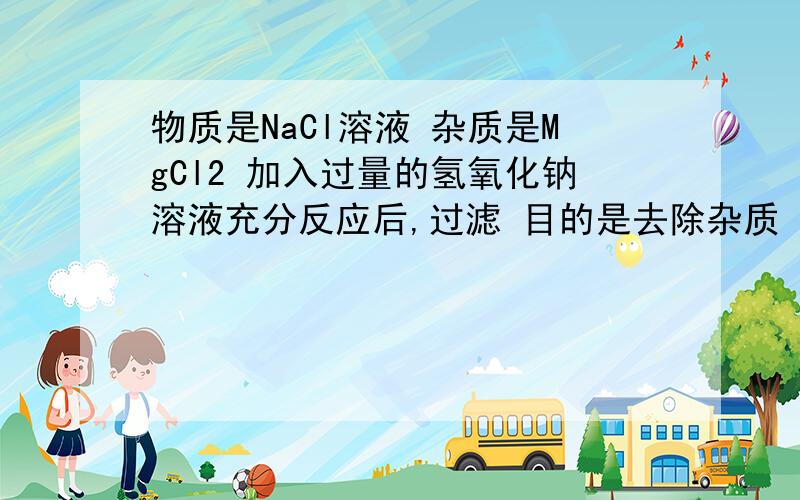 物质是NaCl溶液 杂质是MgCl2 加入过量的氢氧化钠溶液充分反应后,过滤 目的是去除杂质 为什么错?