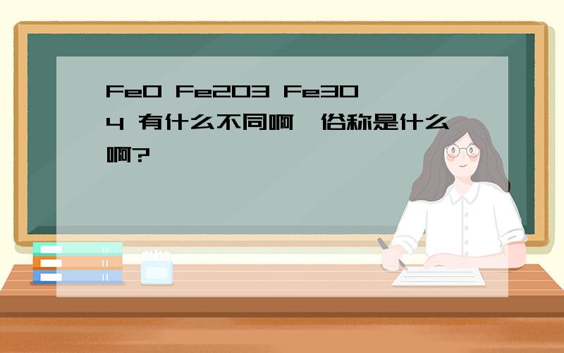 FeO Fe2O3 Fe3O4 有什么不同啊,俗称是什么啊?