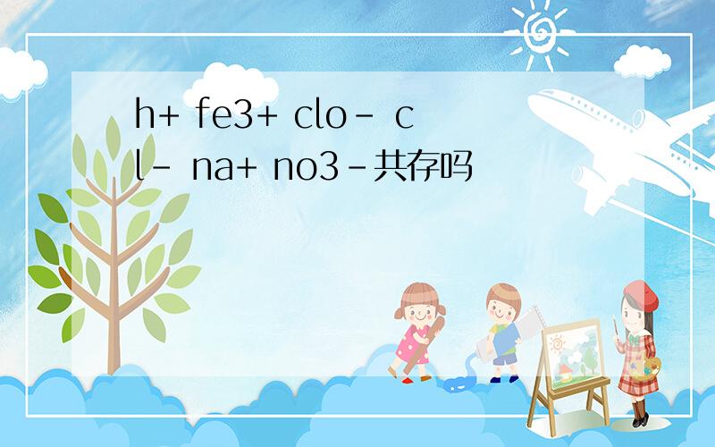 h+ fe3+ clo- cl- na+ no3-共存吗