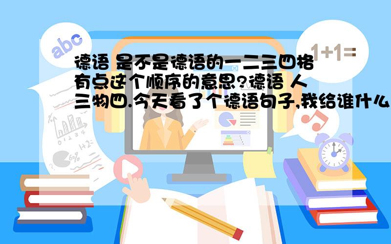 德语 是不是德语的一二三四格有点这个顺序的意思?德语 人三物四.今天看了个德语句子,我给谁什么东西.就是主语+谓语+人三+物四.（如果是代词就是主语+谓语+代词物+人三.是吧.）是不是德