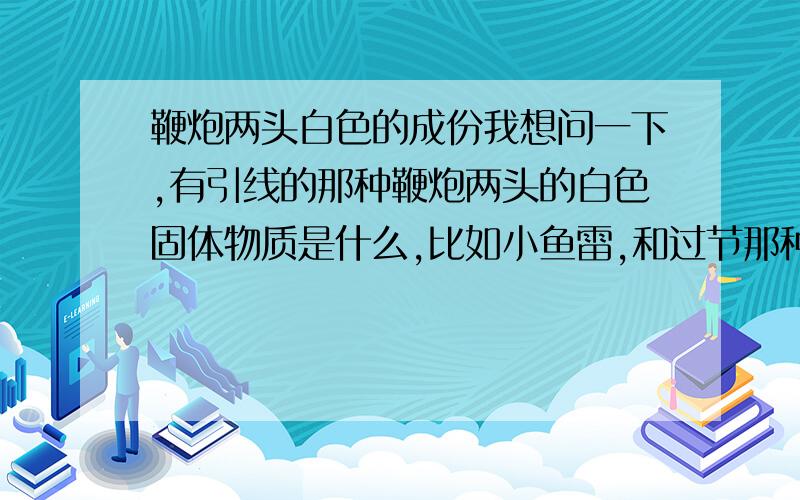 鞭炮两头白色的成份我想问一下,有引线的那种鞭炮两头的白色固体物质是什么,比如小鱼雷,和过节那种红色鞭炮,请帮我个忙,