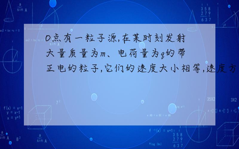 O点有一粒子源,在某时刻发射大量质量为m、电荷量为q的带正电的粒子,它们的速度大小相等,速度方向均在xOy平面内．在直线x=a与x=2a之间存在垂直于xOy平面向外的磁感应强度为B的匀强磁场,在A