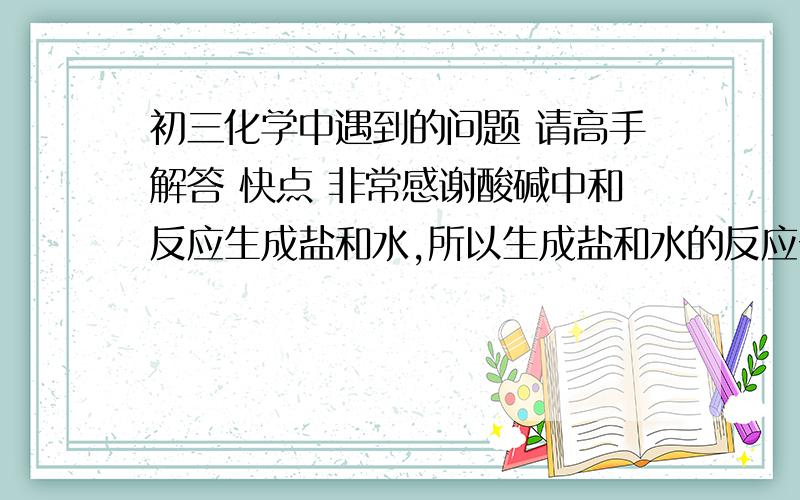 初三化学中遇到的问题 请高手解答 快点 非常感谢酸碱中和反应生成盐和水,所以生成盐和水的反应一定是中和反应.我知道这句话不对,但是不知道为什莫?麻烦详细解说并举个反例非常感谢你