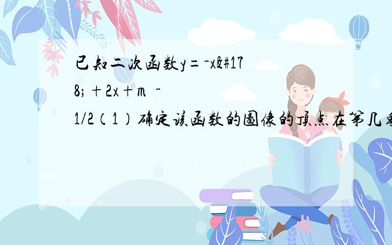 已知二次函数y=-x²+2x+m²-1/2（1）确定该函数的图像的顶点在第几象限（2）如果该函数的图像经过原点，求它的顶点坐标