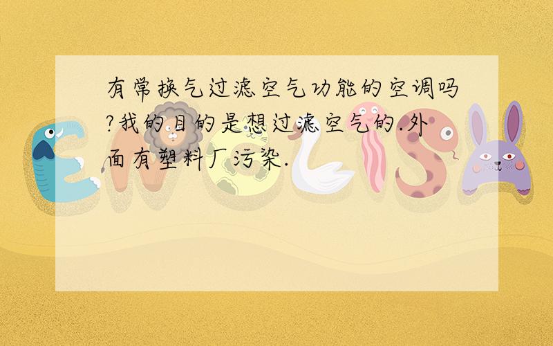 有常换气过滤空气功能的空调吗?我的目的是想过滤空气的.外面有塑料厂污染.