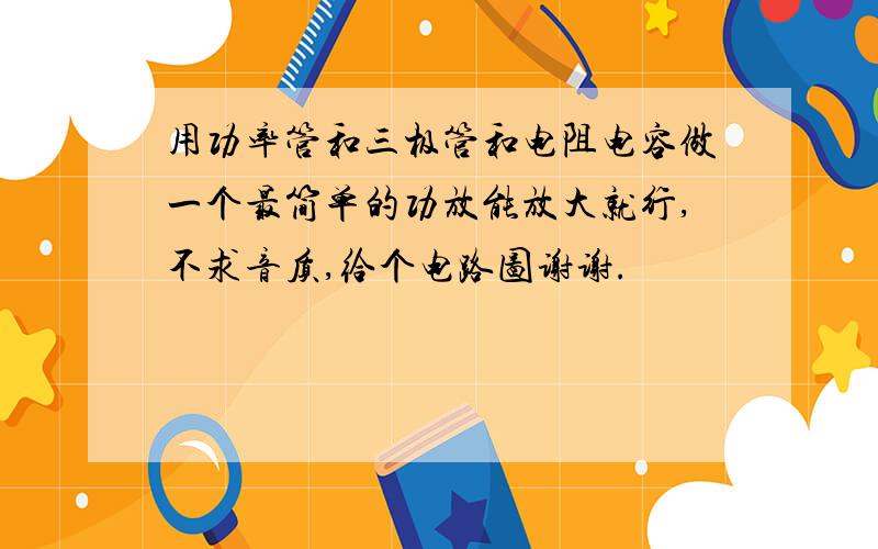 用功率管和三极管和电阻电容做一个最简单的功放能放大就行,不求音质,给个电路图谢谢.