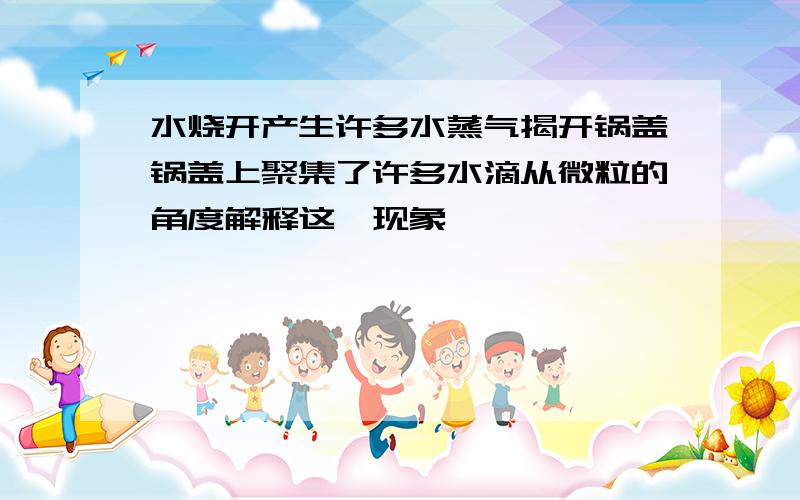 水烧开产生许多水蒸气揭开锅盖锅盖上聚集了许多水滴从微粒的角度解释这一现象