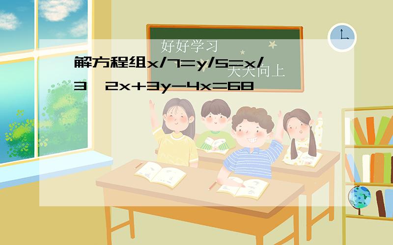 解方程组x/7=y/5=x/3,2x+3y-4x=68