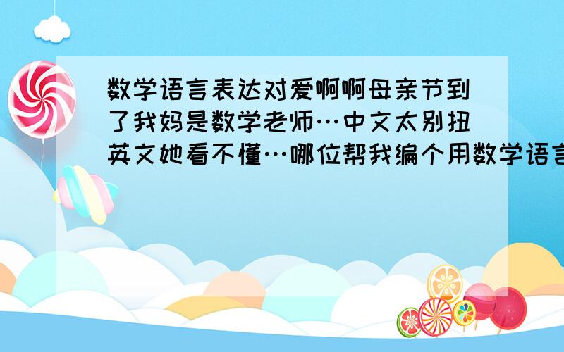 数学语言表达对爱啊啊母亲节到了我妈是数学老师…中文太别扭英文她看不懂…哪位帮我编个用数学语言的?急……快点啊追加…最好多写