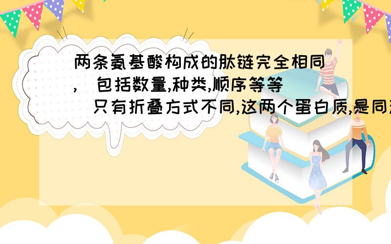 两条氨基酸构成的肽链完全相同,（包括数量,种类,顺序等等）只有折叠方式不同,这两个蛋白质,是同种类蛋白质吗?或者说这两个蛋白质有什么区别呢?那么肽链的数目和空间结构不同，构成的