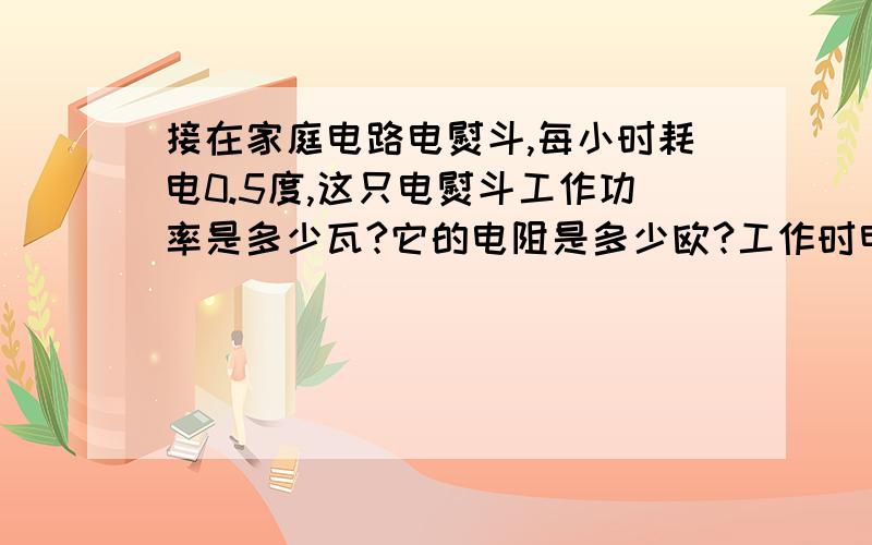 接在家庭电路电熨斗,每小时耗电0.5度,这只电熨斗工作功率是多少瓦?它的电阻是多少欧?工作时电流是多少安?