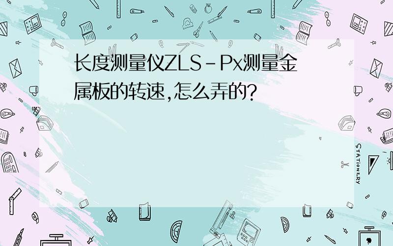 长度测量仪ZLS-Px测量金属板的转速,怎么弄的?