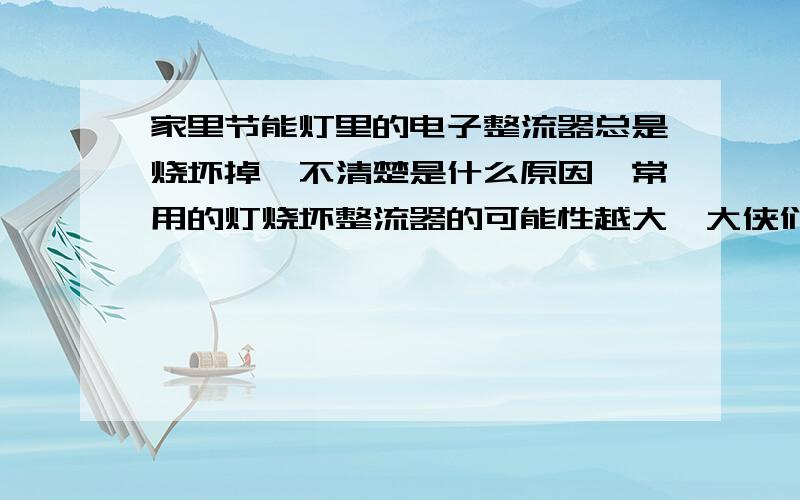 家里节能灯里的电子整流器总是烧坏掉,不清楚是什么原因,常用的灯烧坏整流器的可能性越大,大侠们帮帮忙..