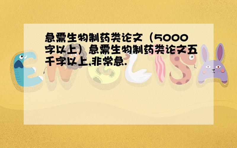 急需生物制药类论文（5000字以上）急需生物制药类论文五千字以上,非常急.