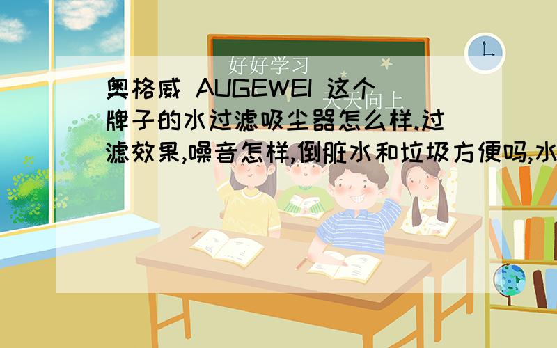 奥格威 AUGEWEI 这个牌子的水过滤吸尘器怎么样.过滤效果,噪音怎样,倒脏水和垃圾方便吗,水不会喷出来吧.请用过的朋友说说感受吧