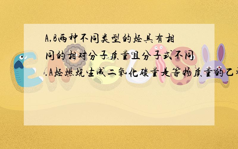 A,B两种不同类型的烃具有相同的相对分子质量且分子式不同.A烃燃烧生成二氧化碳量是等物质量的乙烯燃烧生成的五倍.B烃燃烧时生成的水的量是等物质量的乙烯燃烧生成水的五倍.求A,B的分