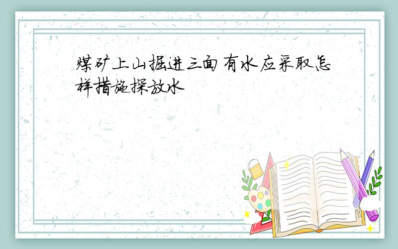 煤矿上山掘进三面有水应采取怎样措施探放水