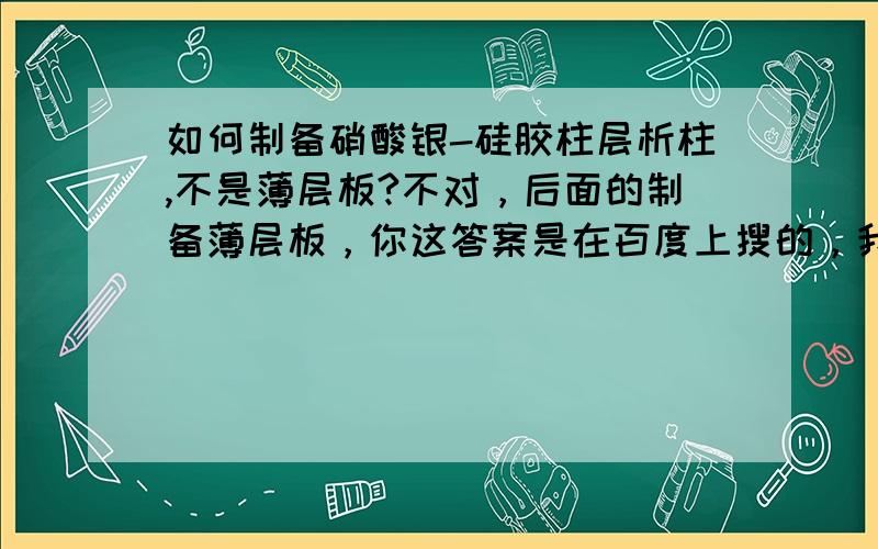 如何制备硝酸银-硅胶柱层析柱,不是薄层板?不对，后面的制备薄层板，你这答案是在百度上搜的，我要的是硝酸银-硅胶柱的制备方法？请说清楚浓硝酸如何处理硅胶，以及如何装柱？