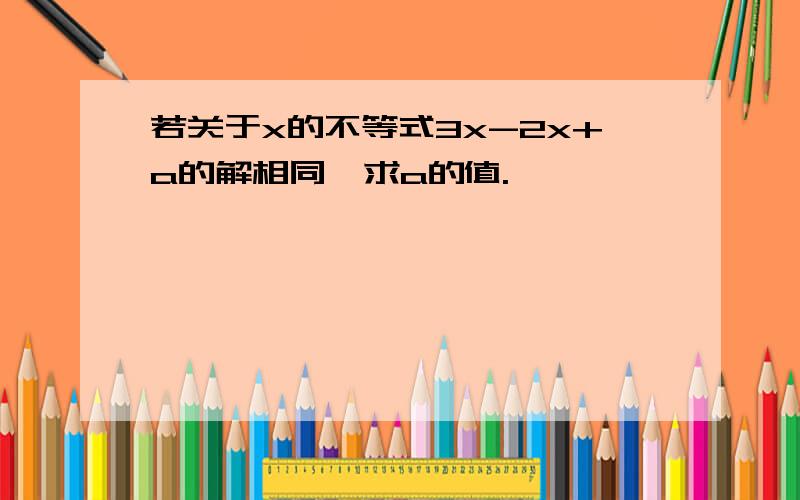 若关于x的不等式3x-2x+a的解相同,求a的值.