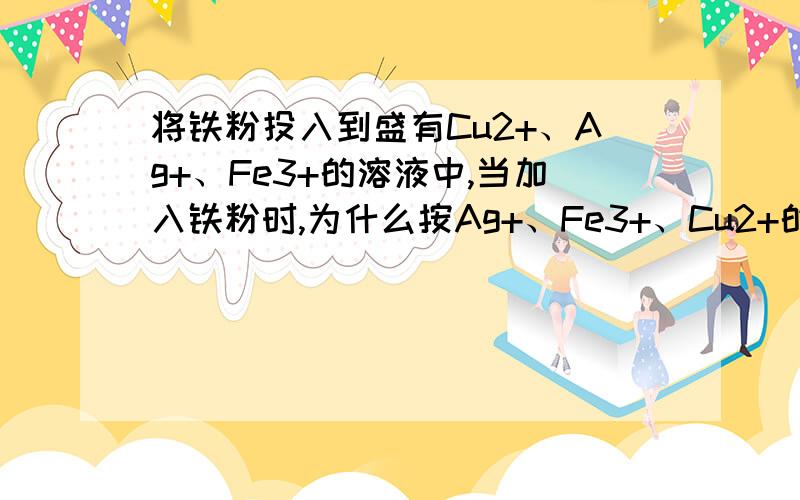 将铁粉投入到盛有Cu2+、Ag+、Fe3+的溶液中,当加入铁粉时,为什么按Ag+、Fe3+、Cu2+的顺序反应?也就是说,为什么氧化性顺序是Ag+〉Fe3+〉Cu2+?2楼的朋友，肯定没错，我照着书抄的。