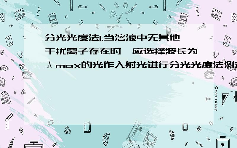 分光光度法1.当溶液中无其他干扰离子存在时,应选择波长为λmax的光作入射光进行分光光度法测定2.分光光度法灵敏度高,特别适用于常量组分的测定3.如果待测液的吸光度不在标准曲线上,可