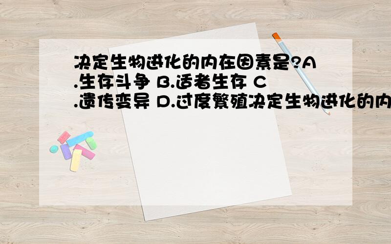 决定生物进化的内在因素是?A.生存斗争 B.适者生存 C.遗传变异 D.过度繁殖决定生物进化的内在因素是?A．生存斗争 B.适者生存 C．遗传变异 D．过度繁殖