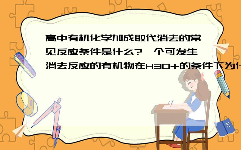 高中有机化学加成取代消去的常见反应条件是什么?一个可发生消去反应的有机物在H3O+的条件下为什么可消?