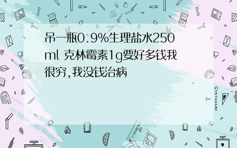 吊一瓶0.9%生理盐水250ml 克林霉素1g要好多钱我很穷,我没钱治病