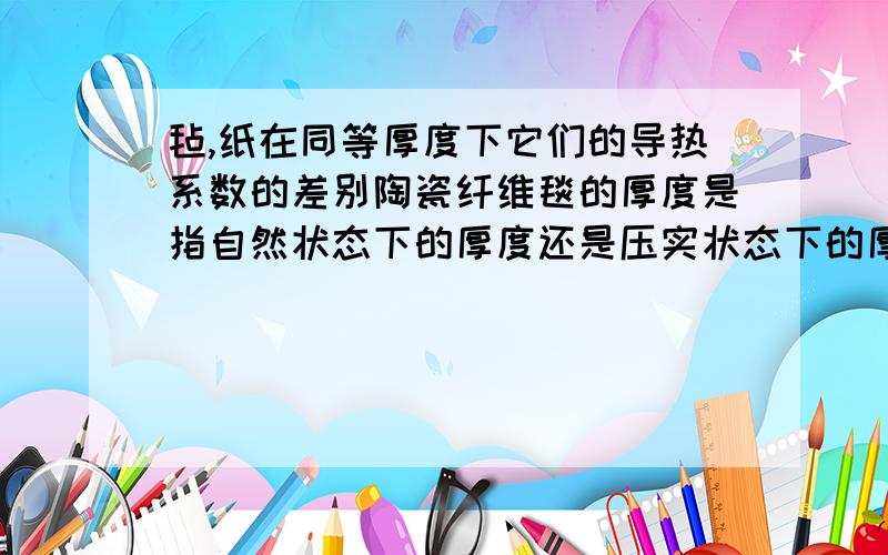 毡,纸在同等厚度下它们的导热系数的差别陶瓷纤维毯的厚度是指自然状态下的厚度还是压实状态下的厚度