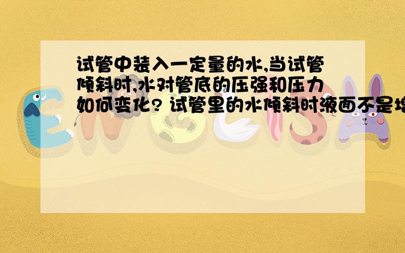 试管中装入一定量的水,当试管倾斜时,水对管底的压强和压力如何变化? 试管里的水倾斜时液面不是增高了吗?