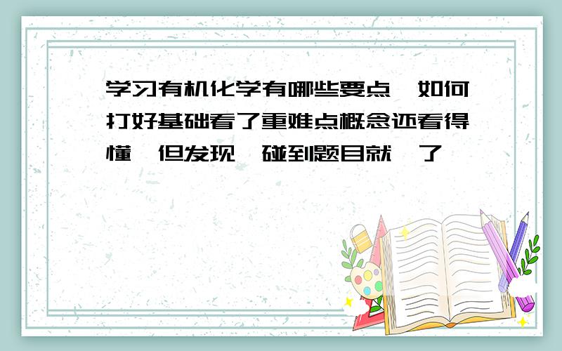 学习有机化学有哪些要点,如何打好基础看了重难点概念还看得懂,但发现一碰到题目就懵了