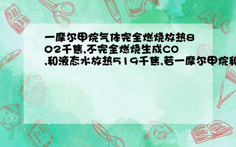 一摩尔甲烷气体完全燃烧放热802千焦,不完全燃烧生成CO,和液态水放热519千焦,若一摩尔甲烷和n摩尔氧气燃烧生成CO,CO2气体和液态水,放热731.25千焦,求n,