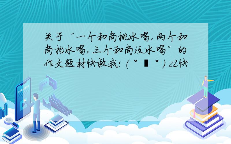 关于“一个和尚挑水喝,两个和尚抬水喝,三个和尚没水喝”的作文题材快救我!(ˇˍˇ） zZ快