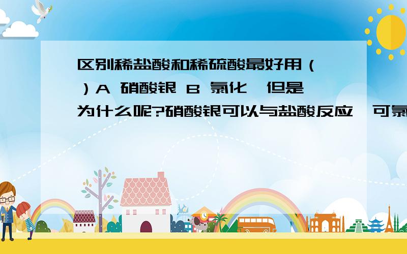 区别稀盐酸和稀硫酸最好用（ ）A 硝酸银 B 氯化钡但是为什么呢?硝酸银可以与盐酸反应,可氯化钡也可以与稀硫酸反应啊