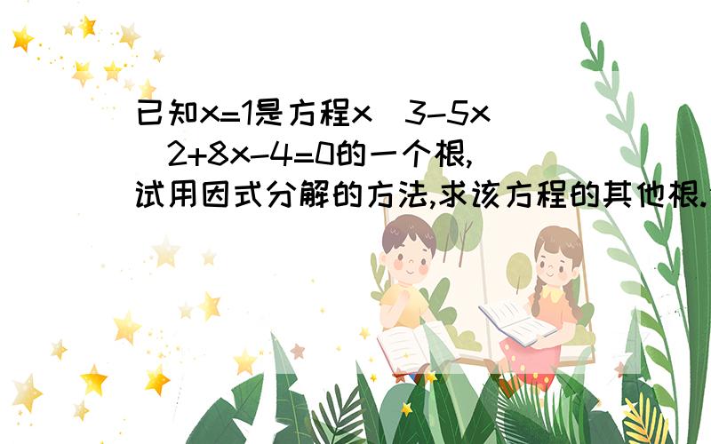 已知x=1是方程x^3-5x^2+8x-4=0的一个根,试用因式分解的方法,求该方程的其他根.你们很聪明的!